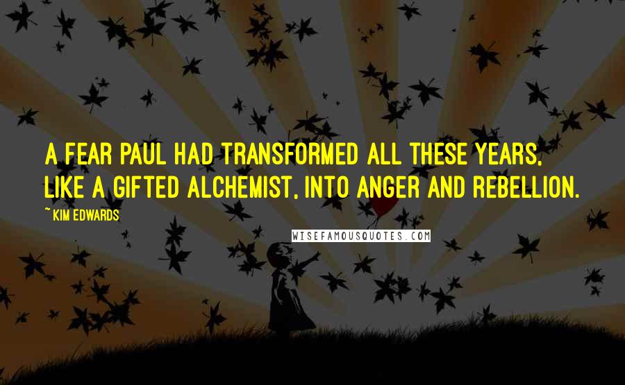 Kim Edwards Quotes: A fear Paul had transformed all these years, like a gifted alchemist, into anger and rebellion.