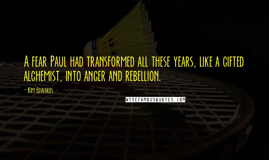 Kim Edwards Quotes: A fear Paul had transformed all these years, like a gifted alchemist, into anger and rebellion.