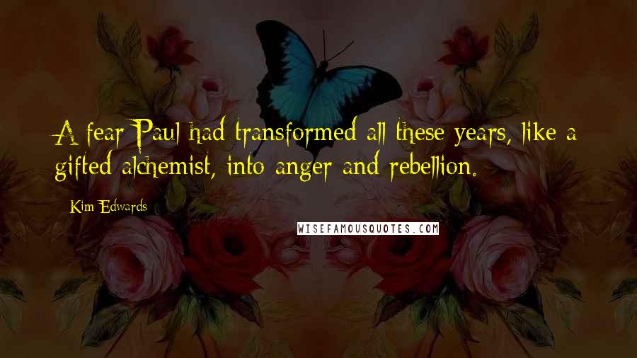 Kim Edwards Quotes: A fear Paul had transformed all these years, like a gifted alchemist, into anger and rebellion.