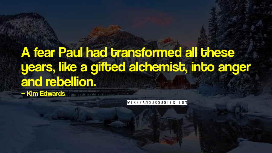 Kim Edwards Quotes: A fear Paul had transformed all these years, like a gifted alchemist, into anger and rebellion.