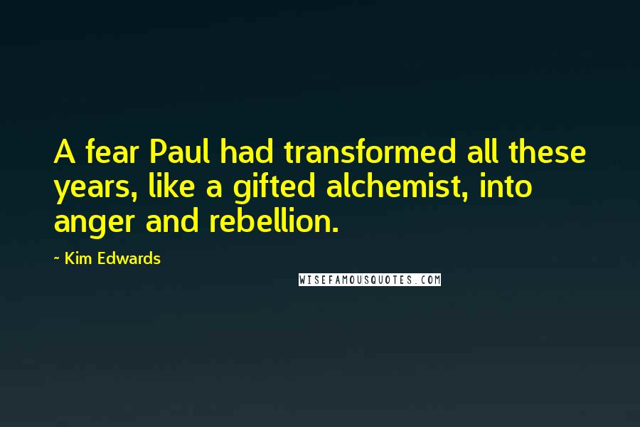 Kim Edwards Quotes: A fear Paul had transformed all these years, like a gifted alchemist, into anger and rebellion.