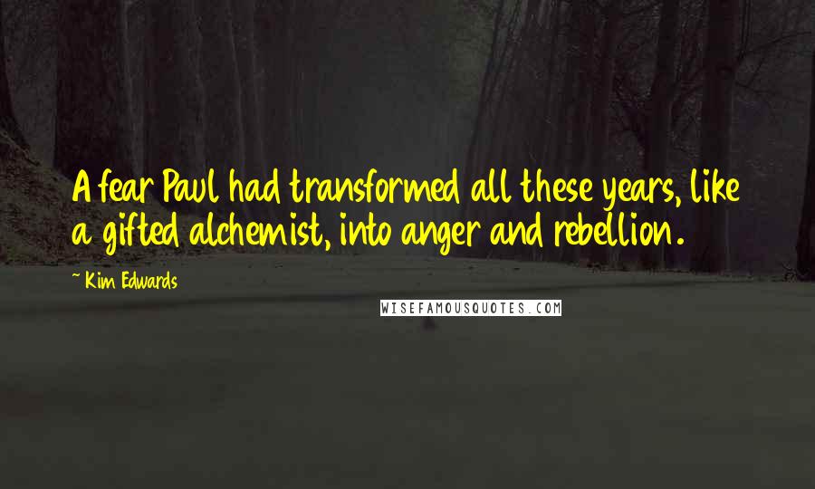 Kim Edwards Quotes: A fear Paul had transformed all these years, like a gifted alchemist, into anger and rebellion.