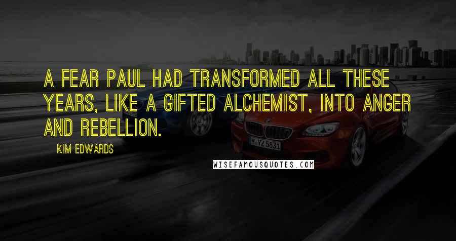 Kim Edwards Quotes: A fear Paul had transformed all these years, like a gifted alchemist, into anger and rebellion.