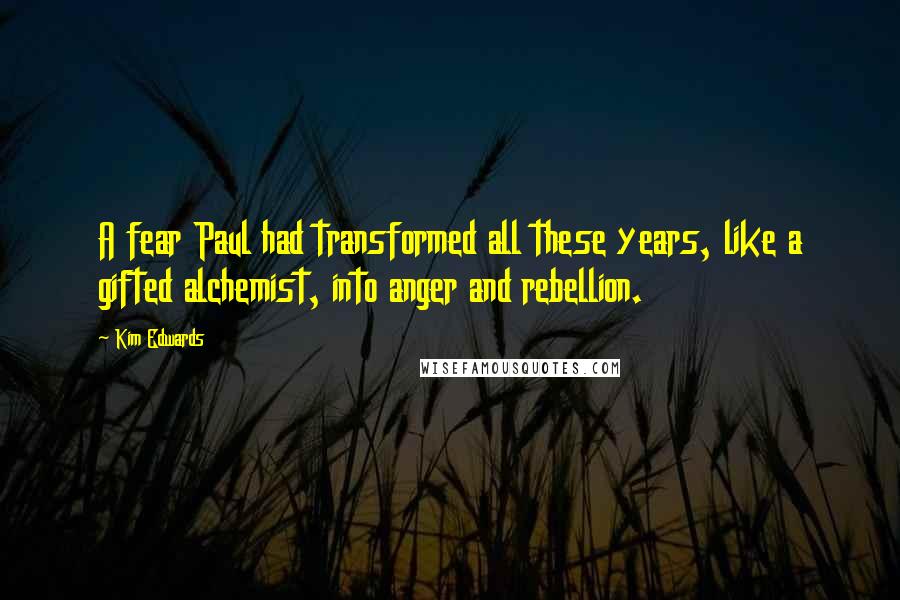 Kim Edwards Quotes: A fear Paul had transformed all these years, like a gifted alchemist, into anger and rebellion.
