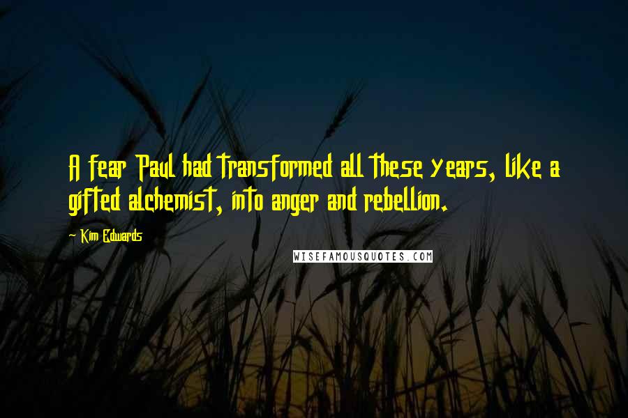 Kim Edwards Quotes: A fear Paul had transformed all these years, like a gifted alchemist, into anger and rebellion.