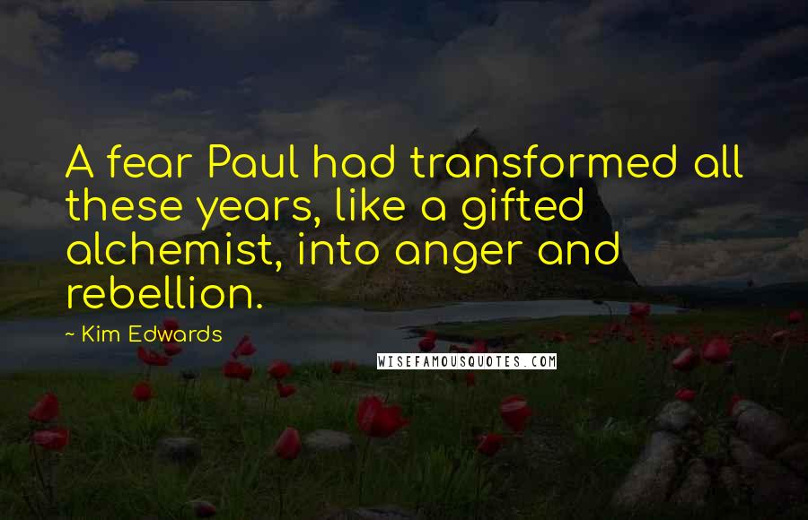 Kim Edwards Quotes: A fear Paul had transformed all these years, like a gifted alchemist, into anger and rebellion.