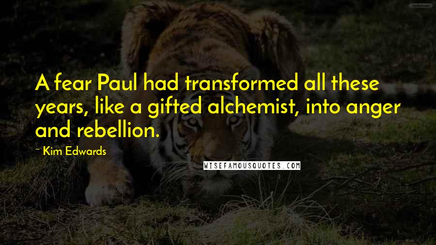 Kim Edwards Quotes: A fear Paul had transformed all these years, like a gifted alchemist, into anger and rebellion.