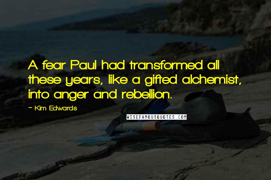 Kim Edwards Quotes: A fear Paul had transformed all these years, like a gifted alchemist, into anger and rebellion.