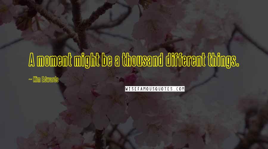 Kim Edwards Quotes: A moment might be a thousand different things.
