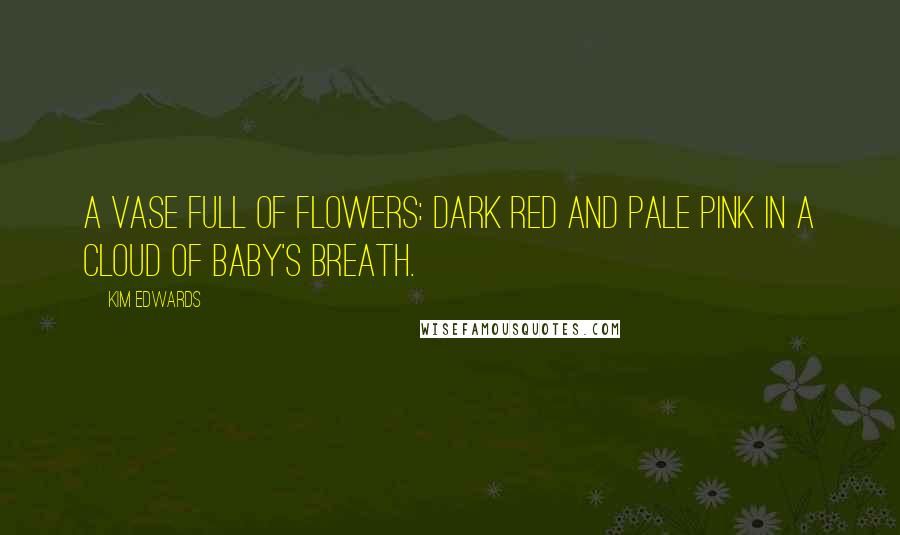 Kim Edwards Quotes: A vase full of flowers: dark red and pale pink in a cloud of baby's breath.