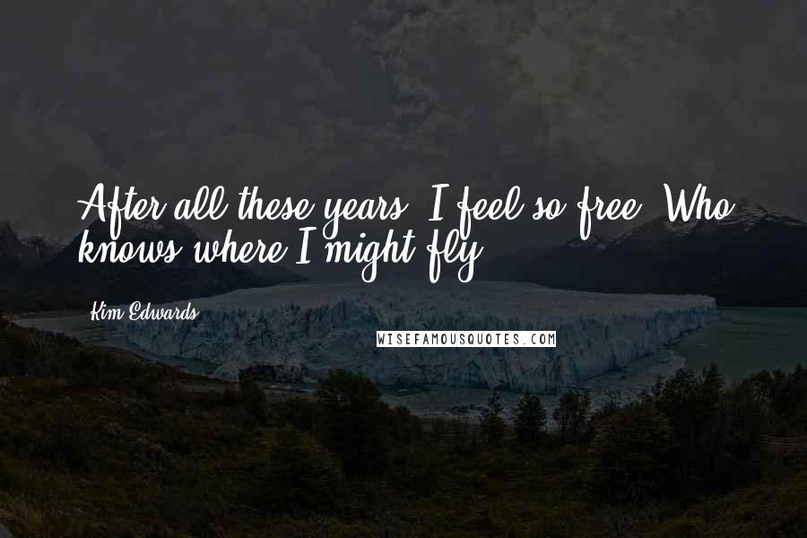 Kim Edwards Quotes: After all these years, I feel so free. Who knows where I might fly?