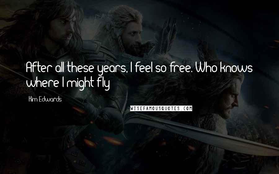 Kim Edwards Quotes: After all these years, I feel so free. Who knows where I might fly?