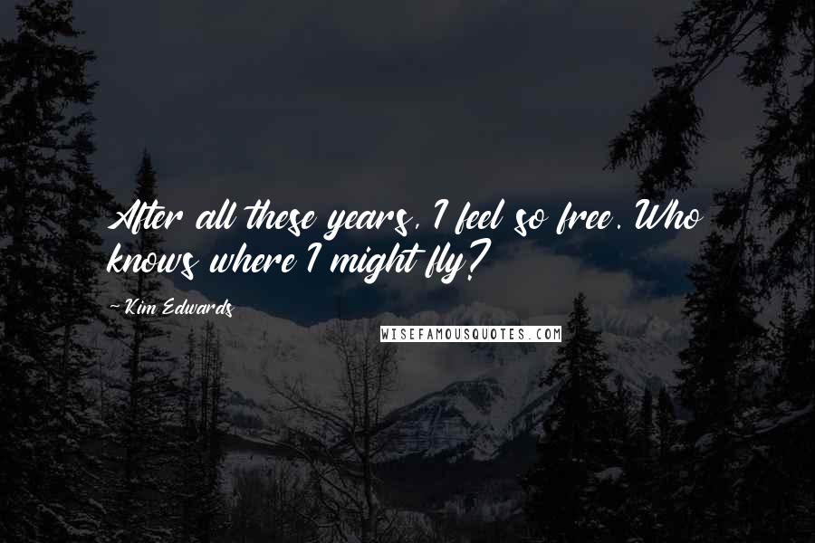 Kim Edwards Quotes: After all these years, I feel so free. Who knows where I might fly?