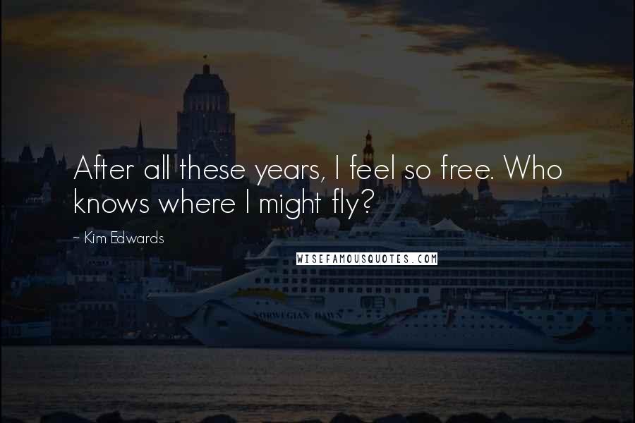 Kim Edwards Quotes: After all these years, I feel so free. Who knows where I might fly?