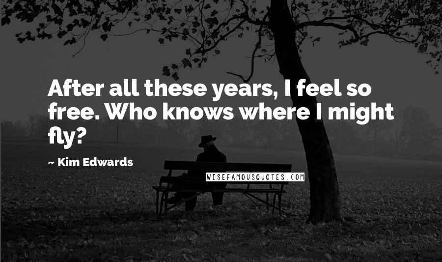 Kim Edwards Quotes: After all these years, I feel so free. Who knows where I might fly?