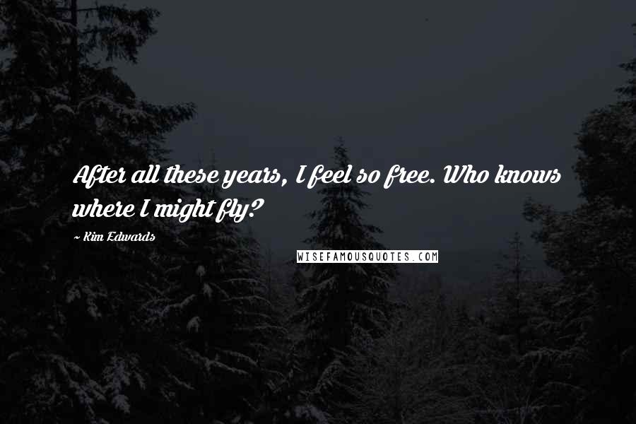 Kim Edwards Quotes: After all these years, I feel so free. Who knows where I might fly?