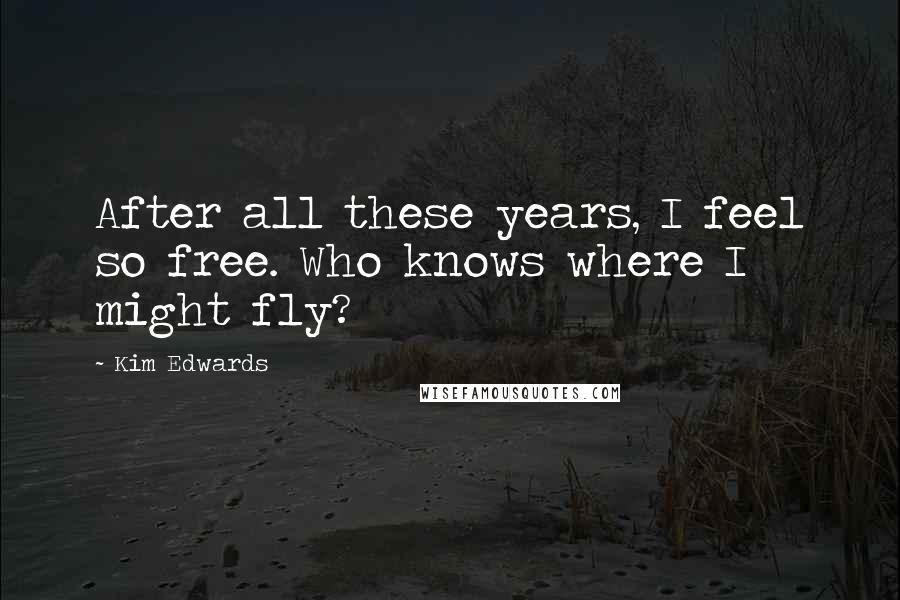 Kim Edwards Quotes: After all these years, I feel so free. Who knows where I might fly?