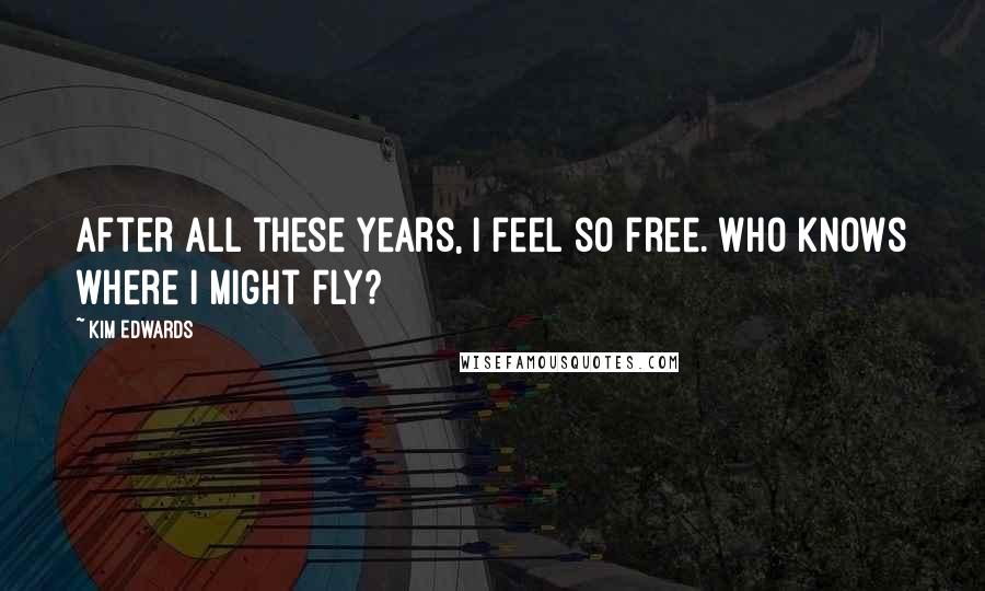 Kim Edwards Quotes: After all these years, I feel so free. Who knows where I might fly?