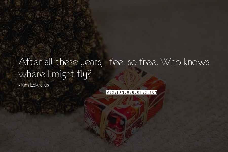 Kim Edwards Quotes: After all these years, I feel so free. Who knows where I might fly?