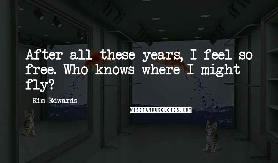 Kim Edwards Quotes: After all these years, I feel so free. Who knows where I might fly?