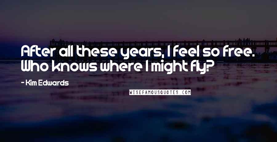 Kim Edwards Quotes: After all these years, I feel so free. Who knows where I might fly?