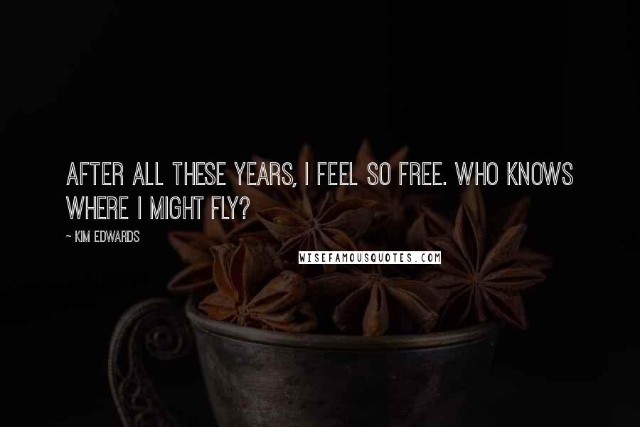 Kim Edwards Quotes: After all these years, I feel so free. Who knows where I might fly?