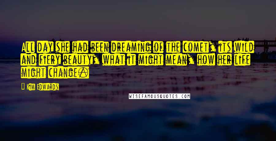 Kim Edwards Quotes: All day she had been dreaming of the comet, its wild and fiery beauty, what it might mean, how her life might change.