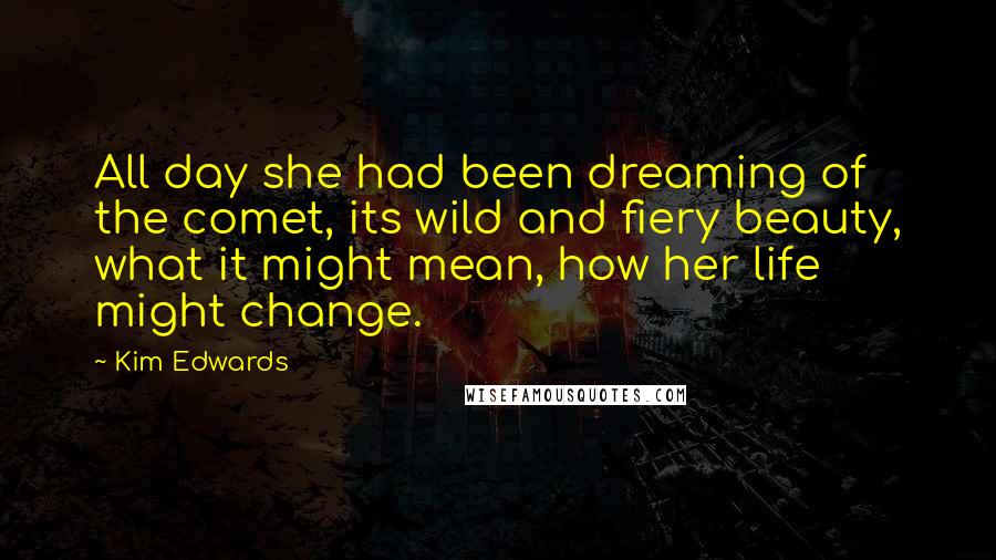 Kim Edwards Quotes: All day she had been dreaming of the comet, its wild and fiery beauty, what it might mean, how her life might change.