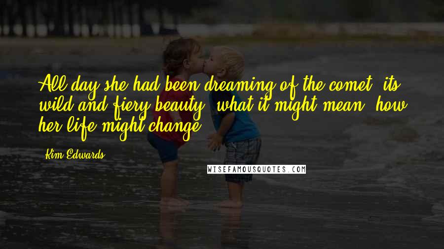 Kim Edwards Quotes: All day she had been dreaming of the comet, its wild and fiery beauty, what it might mean, how her life might change.