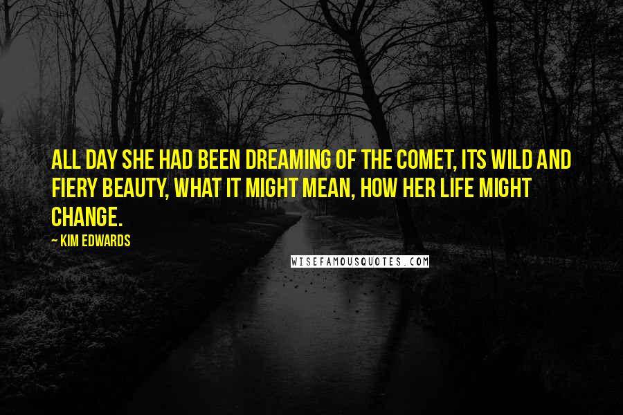 Kim Edwards Quotes: All day she had been dreaming of the comet, its wild and fiery beauty, what it might mean, how her life might change.