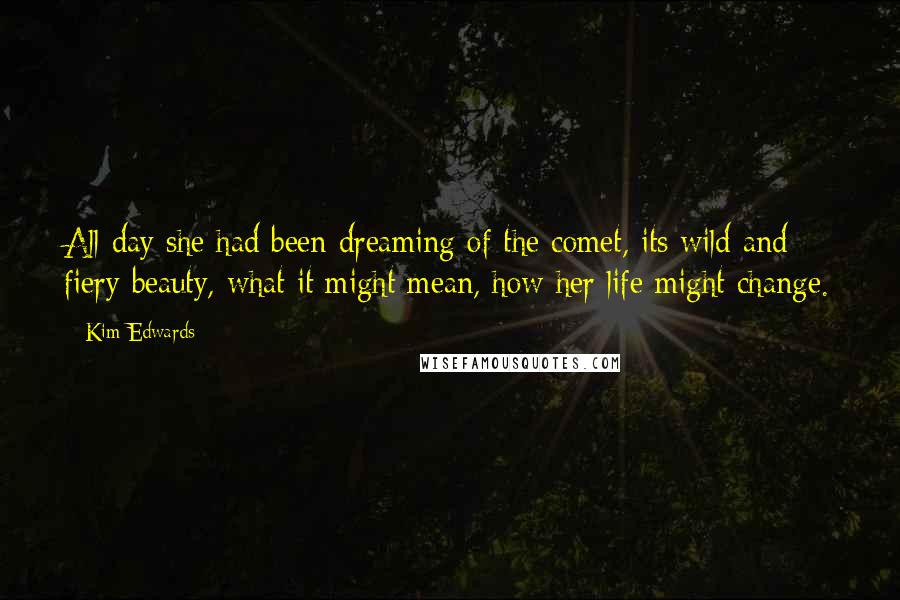 Kim Edwards Quotes: All day she had been dreaming of the comet, its wild and fiery beauty, what it might mean, how her life might change.