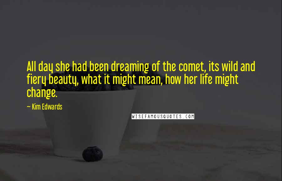 Kim Edwards Quotes: All day she had been dreaming of the comet, its wild and fiery beauty, what it might mean, how her life might change.