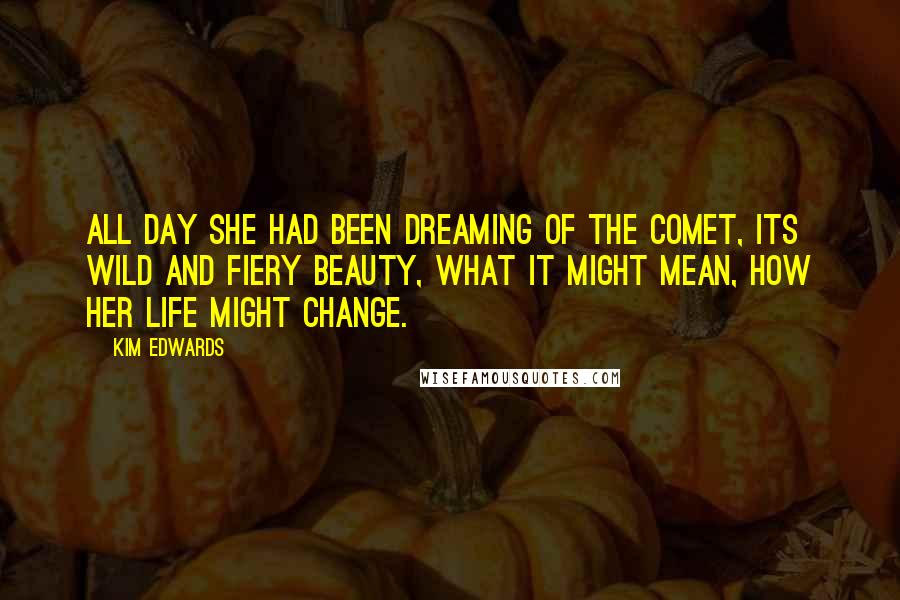 Kim Edwards Quotes: All day she had been dreaming of the comet, its wild and fiery beauty, what it might mean, how her life might change.