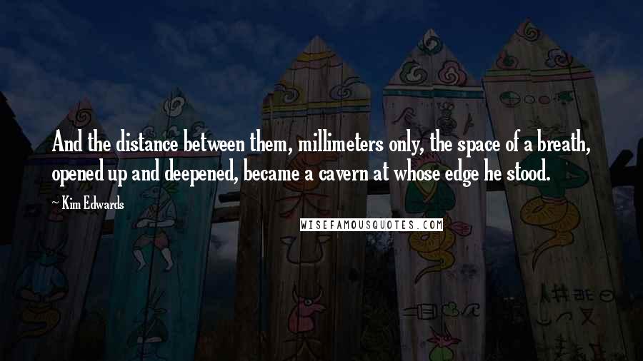 Kim Edwards Quotes: And the distance between them, millimeters only, the space of a breath, opened up and deepened, became a cavern at whose edge he stood.
