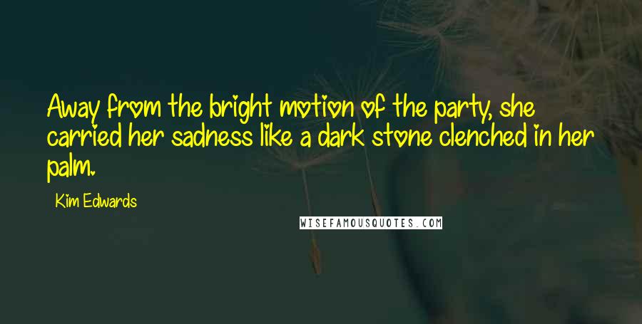 Kim Edwards Quotes: Away from the bright motion of the party, she carried her sadness like a dark stone clenched in her palm.