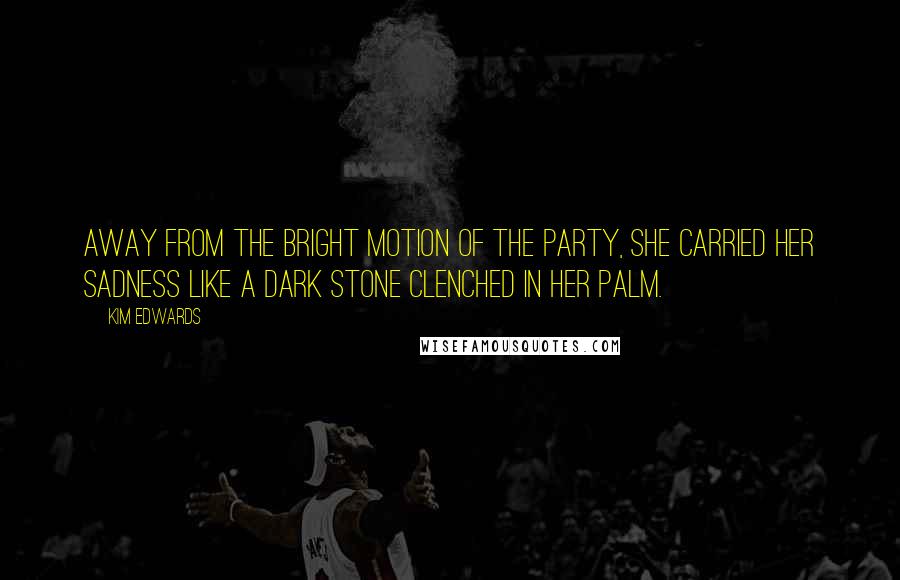 Kim Edwards Quotes: Away from the bright motion of the party, she carried her sadness like a dark stone clenched in her palm.