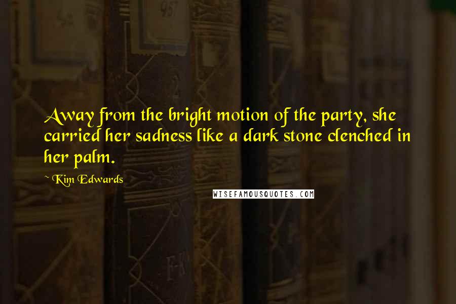 Kim Edwards Quotes: Away from the bright motion of the party, she carried her sadness like a dark stone clenched in her palm.