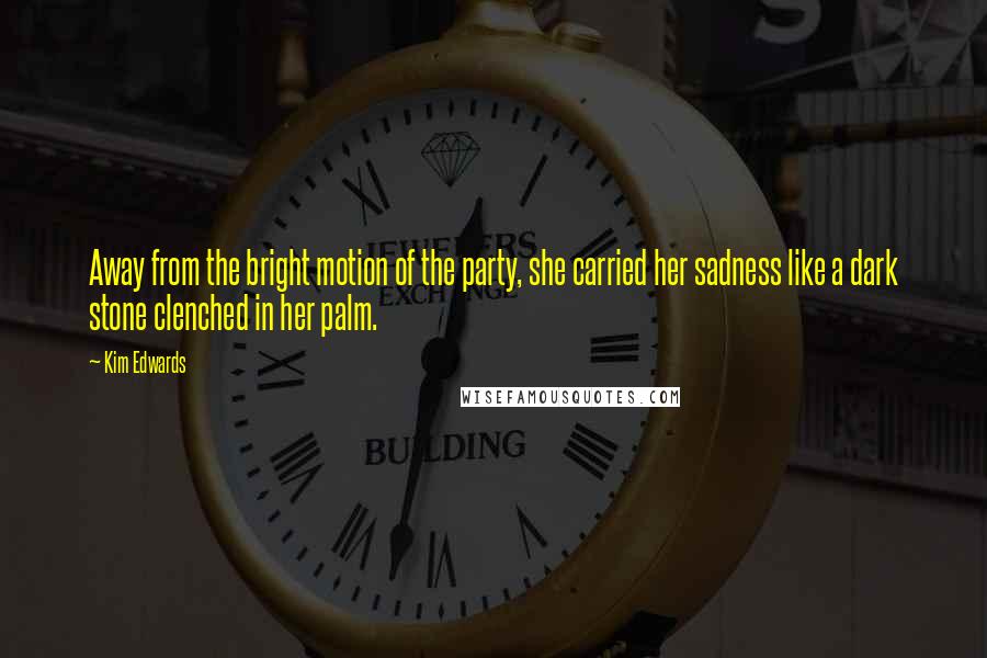 Kim Edwards Quotes: Away from the bright motion of the party, she carried her sadness like a dark stone clenched in her palm.