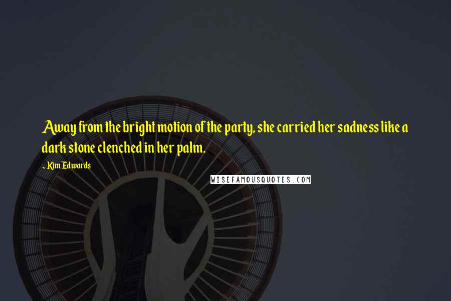 Kim Edwards Quotes: Away from the bright motion of the party, she carried her sadness like a dark stone clenched in her palm.