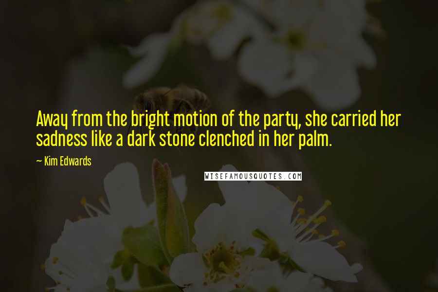 Kim Edwards Quotes: Away from the bright motion of the party, she carried her sadness like a dark stone clenched in her palm.