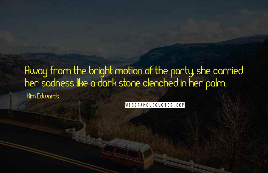 Kim Edwards Quotes: Away from the bright motion of the party, she carried her sadness like a dark stone clenched in her palm.