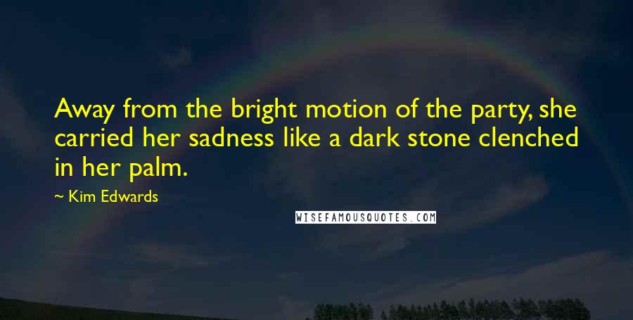 Kim Edwards Quotes: Away from the bright motion of the party, she carried her sadness like a dark stone clenched in her palm.