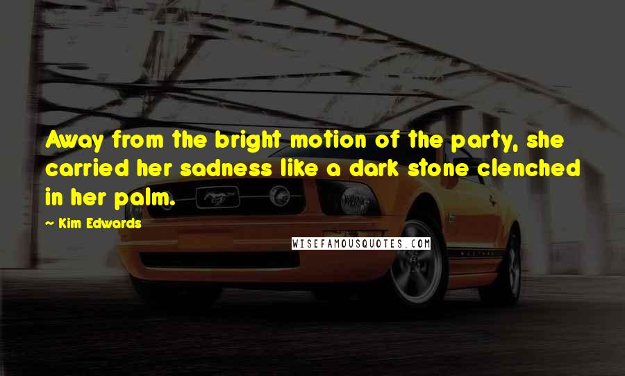 Kim Edwards Quotes: Away from the bright motion of the party, she carried her sadness like a dark stone clenched in her palm.