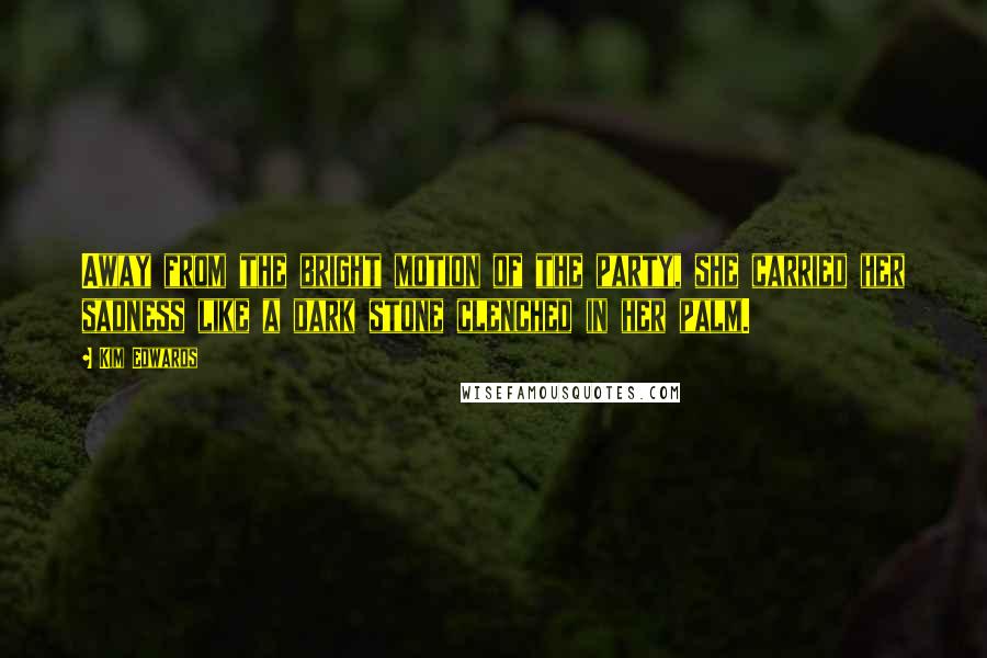 Kim Edwards Quotes: Away from the bright motion of the party, she carried her sadness like a dark stone clenched in her palm.