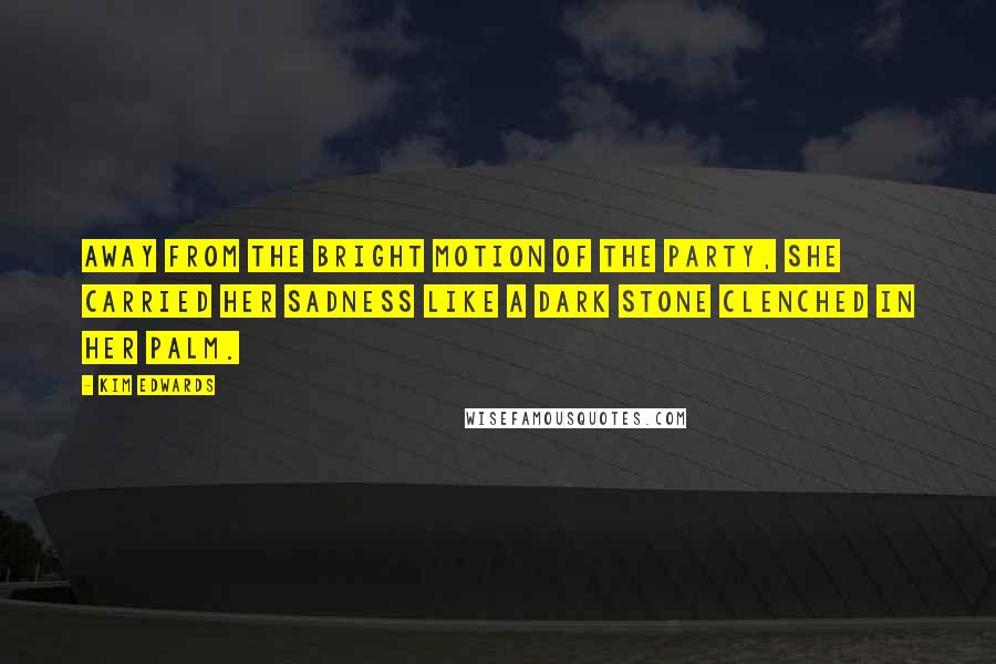 Kim Edwards Quotes: Away from the bright motion of the party, she carried her sadness like a dark stone clenched in her palm.