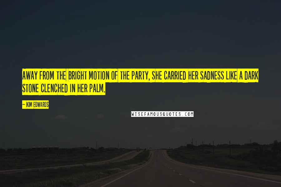 Kim Edwards Quotes: Away from the bright motion of the party, she carried her sadness like a dark stone clenched in her palm.