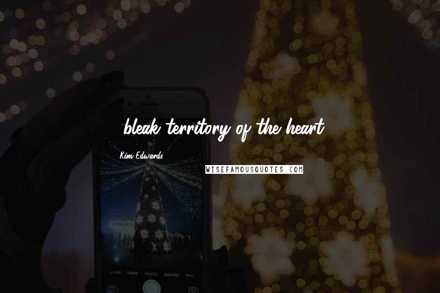 Kim Edwards Quotes: ...bleak territory of the heart.