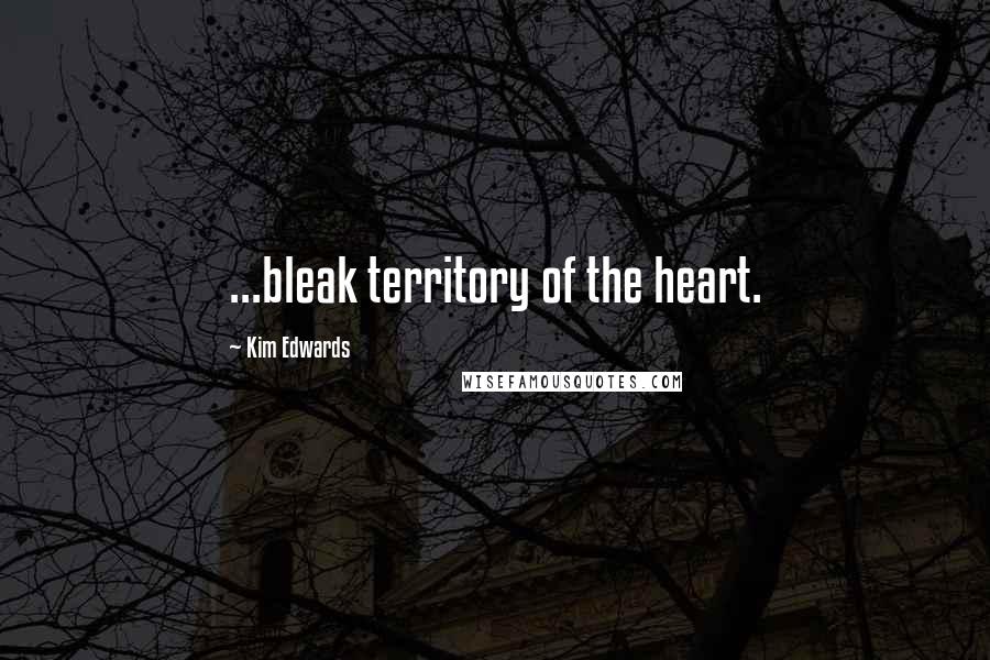 Kim Edwards Quotes: ...bleak territory of the heart.
