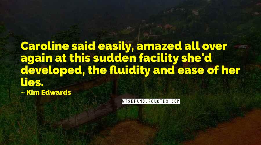 Kim Edwards Quotes: Caroline said easily, amazed all over again at this sudden facility she'd developed, the fluidity and ease of her lies.