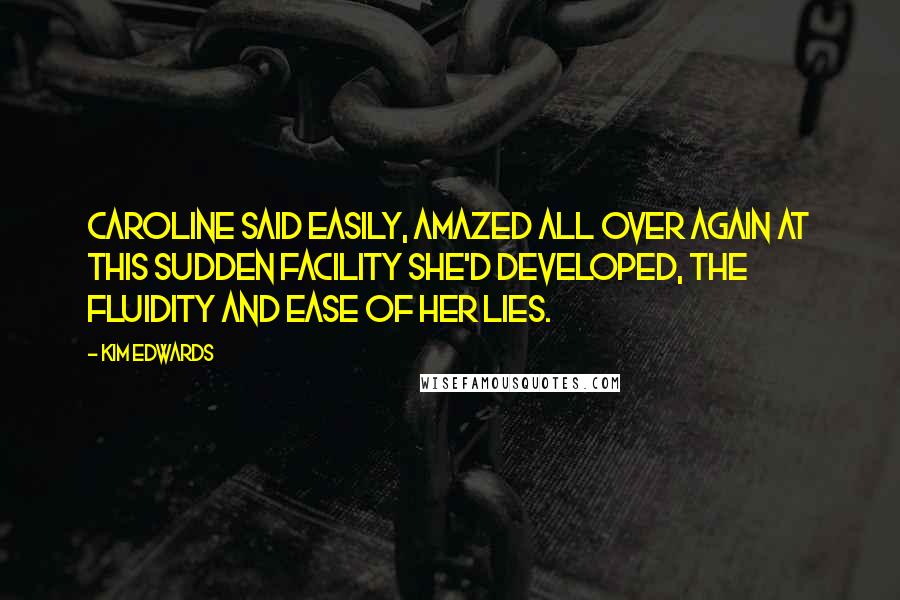 Kim Edwards Quotes: Caroline said easily, amazed all over again at this sudden facility she'd developed, the fluidity and ease of her lies.
